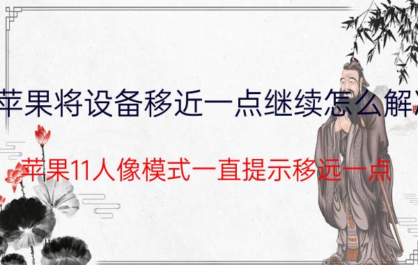 苹果将设备移近一点继续怎么解决 苹果11人像模式一直提示移远一点？